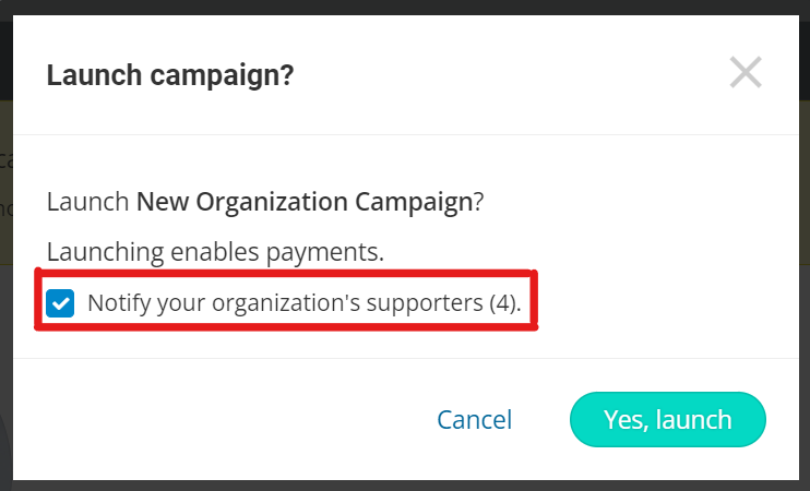 screenshot of popup when 'launch' button is clicked. It reads:

Launch campaign?
Launching enables payment.
Checkbox: Notify your organization's supporters (4). The number indicates the number of people you'll notify.

Button options for 'cancel' and 'yes, launch'