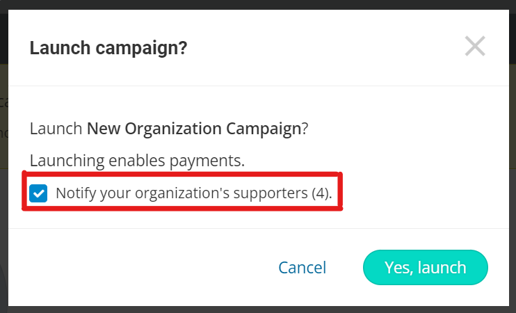 screenshot of popup when 'launch' button is clicked. It reads:
Launch campaign?
Launching enables payment.
Checkbox: Notify your organization's supporters (4). The number indicates the number of people you'll notify.
Button options for 'cancel' and 'yes, launch'